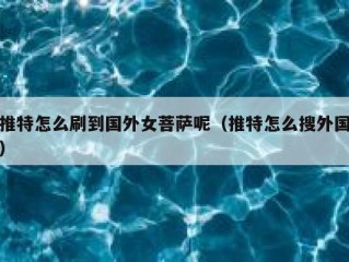 推特怎么刷到国外女菩萨呢（推特怎么搜外国）