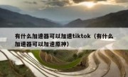 有什么加速器可以加速tiktok（有什么加速器可以加速原神）