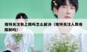 推特关注有上限吗怎么解决（推特关注人数有限制吗）