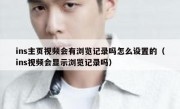 ins主页视频会有浏览记录吗怎么设置的（ins视频会显示浏览记录吗）