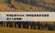 如何能用tiktok（如何能用身份证查到这个人在哪里）