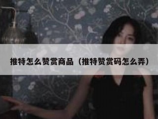 推特怎么赞赏商品（推特赞赏码怎么弄）