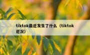tiktok最近发生了什么（tiktok近况）