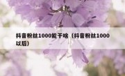 抖音粉丝1000能干啥（抖音粉丝1000以后）