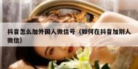 抖音怎么加外国人微信号（如何在抖音加别人微信）