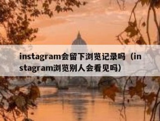 instagram会留下浏览记录吗（instagram浏览别人会看见吗）