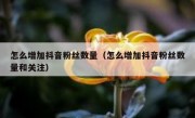 怎么增加抖音粉丝数量（怎么增加抖音粉丝数量和关注）