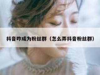 抖音咋成为粉丝群（怎么弄抖音粉丝群）
