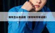 推特怎么带话题（推特如何带话题）