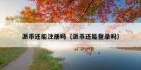 派币还能注册吗（派币还能登录吗）