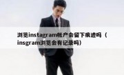浏览instagram帐户会留下痕迹吗（insgram浏览会有记录吗）