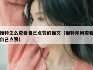 推特怎么查看自己点赞的推文（推特如何查看自己点赞）