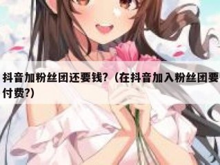 抖音加粉丝团还要钱?（在抖音加入粉丝团要付费?）