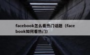 facebook怎么看热门话题（facebook如何看热门）