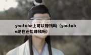 youtube上可以赚钱吗（youtube现在还能赚钱吗）