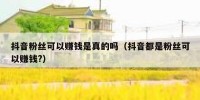 抖音粉丝可以赚钱是真的吗（抖音都是粉丝可以赚钱?）