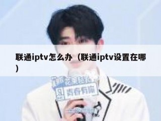 联通iptv怎么办（联通iptv设置在哪）