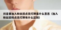 抖音里加入粉丝团点亮灯牌是什么意思（加入粉丝团和点亮灯牌有什么区别）