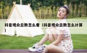 抖音观众总数怎么看（抖音观众总数怎么计算）