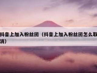 抖音上加入粉丝团（抖音上加入粉丝团怎么取消）