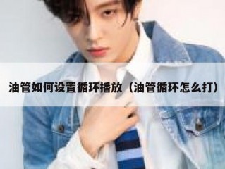 油管如何设置循环播放（油管循环怎么打）