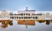 facebook旗下平台（facebook旗下平台月活跃用户价值）