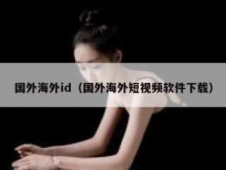 国外海外id（国外海外短视频软件下载）