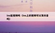 ins能视频吗（ins上的视频可以发抖音吗）