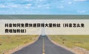 抖音如何免费快速获得大量粉丝（抖音怎么免费增加粉丝）