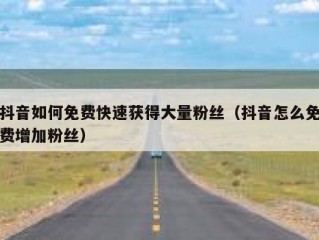 抖音如何免费快速获得大量粉丝（抖音怎么免费增加粉丝）
