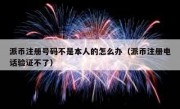 派币注册号码不是本人的怎么办（派币注册电话验证不了）