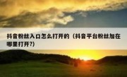 抖音粉丝入口怎么打开的（抖音平台粉丝加在哪里打开?）