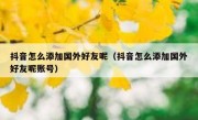 抖音怎么添加国外好友呢（抖音怎么添加国外好友呢账号）