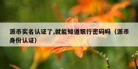 派币实名认证了,就能知道银行密码吗（派币身份认证）