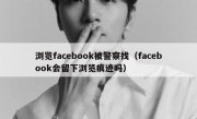 浏览facebook被警察找（facebook会留下浏览痕迹吗）