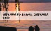 油管视频长度多少才能有收益（油管视频最高多少k）