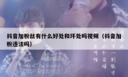 抖音加粉丝有什么好处和坏处吗视频（抖音加粉违法吗）