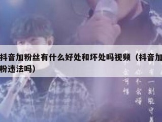 抖音加粉丝有什么好处和坏处吗视频（抖音加粉违法吗）