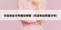 抖音粉丝分布图在哪看（抖音粉丝数量分布）