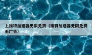 上推特加速器无限免费（推特加速器无限免费无广告）