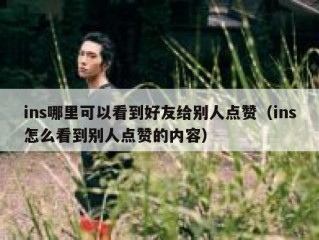 ins哪里可以看到好友给别人点赞（ins怎么看到别人点赞的内容）