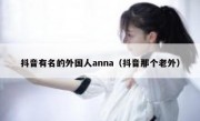 抖音有名的外国人anna（抖音那个老外）