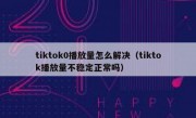 tiktok0播放量怎么解决（tiktok播放量不稳定正常吗）