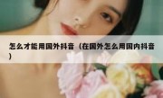 怎么才能用国外抖音（在国外怎么用国内抖音）