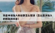 抖音申请加入粉丝群怎么取消（怎么取消加入的粉丝团抖音）