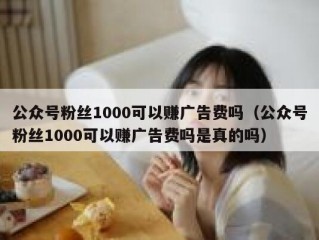 公众号粉丝1000可以赚广告费吗（公众号粉丝1000可以赚广告费吗是真的吗）