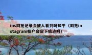 ins浏览记录会被人看到吗知乎（浏览instagram帐户会留下痕迹吗）