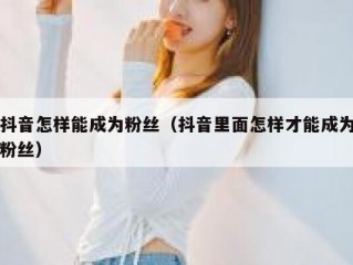 抖音怎样能成为粉丝（抖音里面怎样才能成为粉丝）