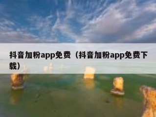 抖音加粉app免费（抖音加粉app免费下载）
