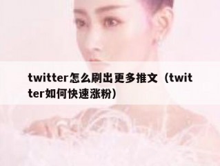 twitter怎么刷出更多推文（twitter如何快速涨粉）